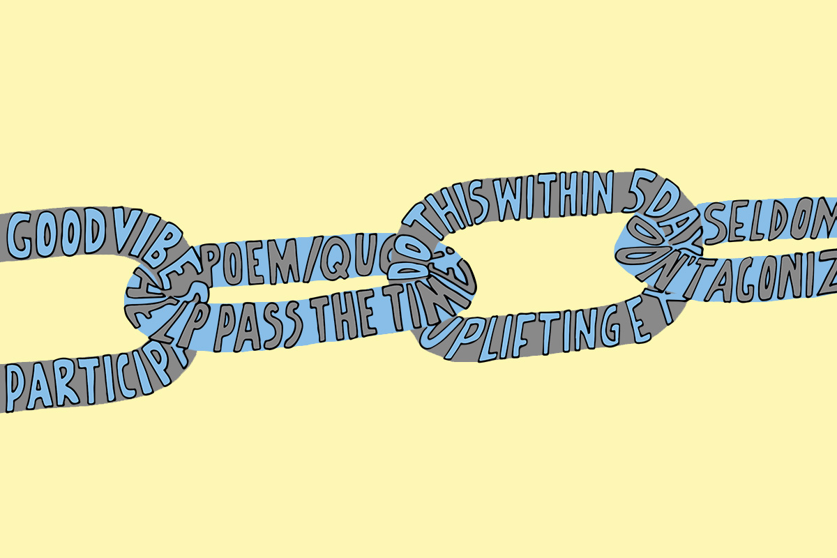 An illustration of a chain link, with links showing recurring phrases from popular chain letters of today: “Help pass the time,” “Good vibes,” “Do this within 5 days,” “Don’t agonize.”